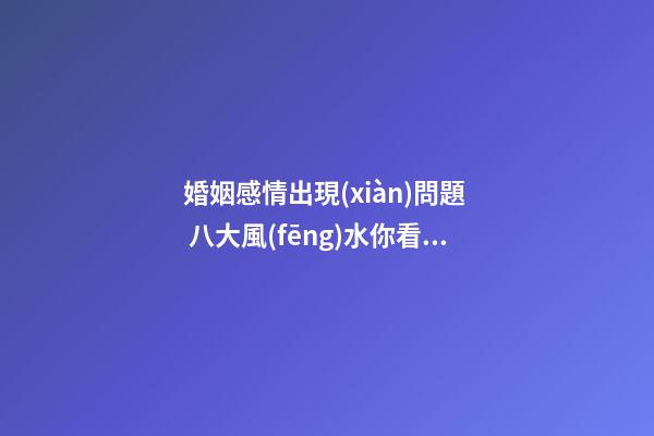 婚姻感情出現(xiàn)問題  八大風(fēng)水你看了嗎
